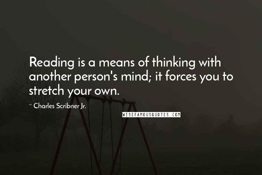 Charles Scribner Jr. Quotes: Reading is a means of thinking with another person's mind; it forces you to stretch your own.