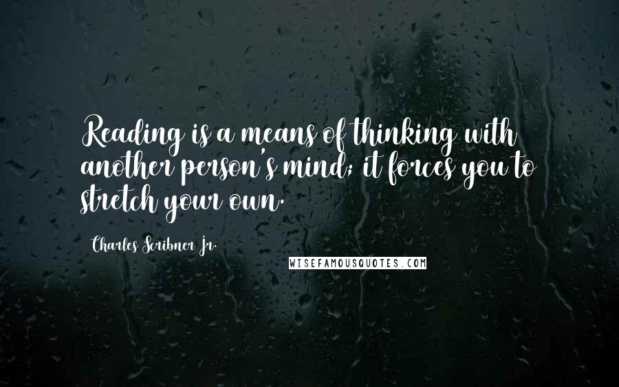 Charles Scribner Jr. Quotes: Reading is a means of thinking with another person's mind; it forces you to stretch your own.