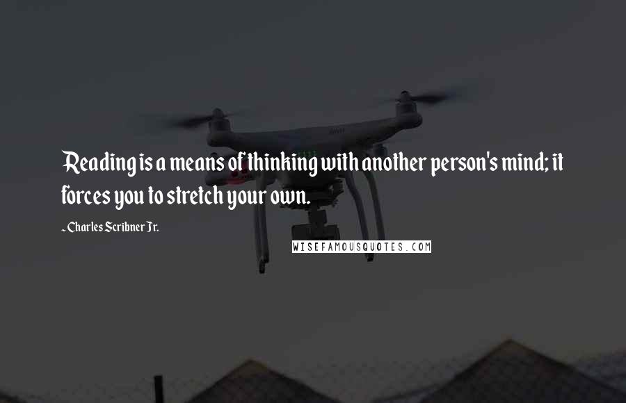 Charles Scribner Jr. Quotes: Reading is a means of thinking with another person's mind; it forces you to stretch your own.