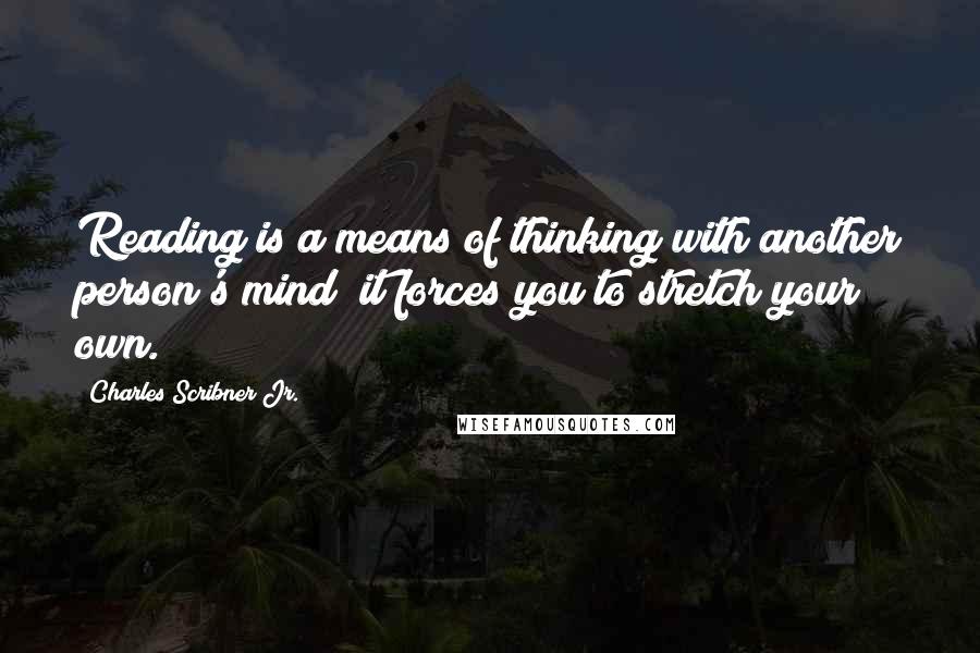 Charles Scribner Jr. Quotes: Reading is a means of thinking with another person's mind; it forces you to stretch your own.