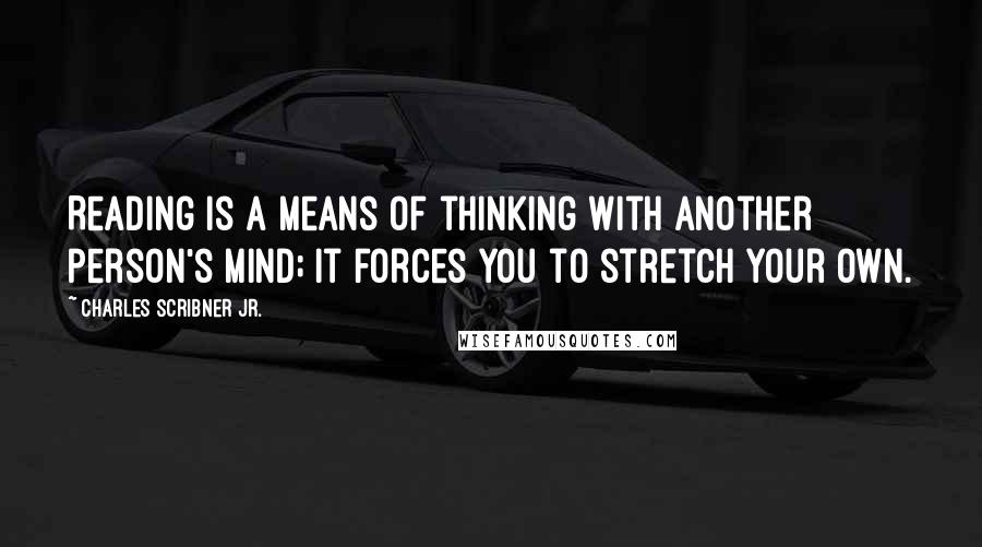 Charles Scribner Jr. Quotes: Reading is a means of thinking with another person's mind; it forces you to stretch your own.