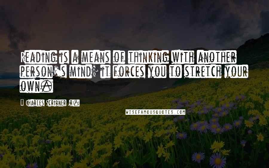 Charles Scribner Jr. Quotes: Reading is a means of thinking with another person's mind; it forces you to stretch your own.