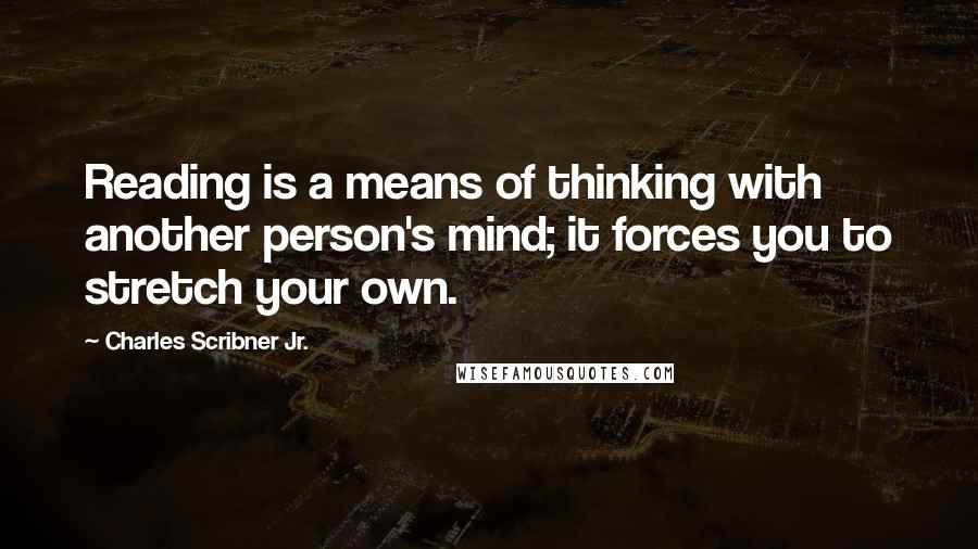 Charles Scribner Jr. Quotes: Reading is a means of thinking with another person's mind; it forces you to stretch your own.