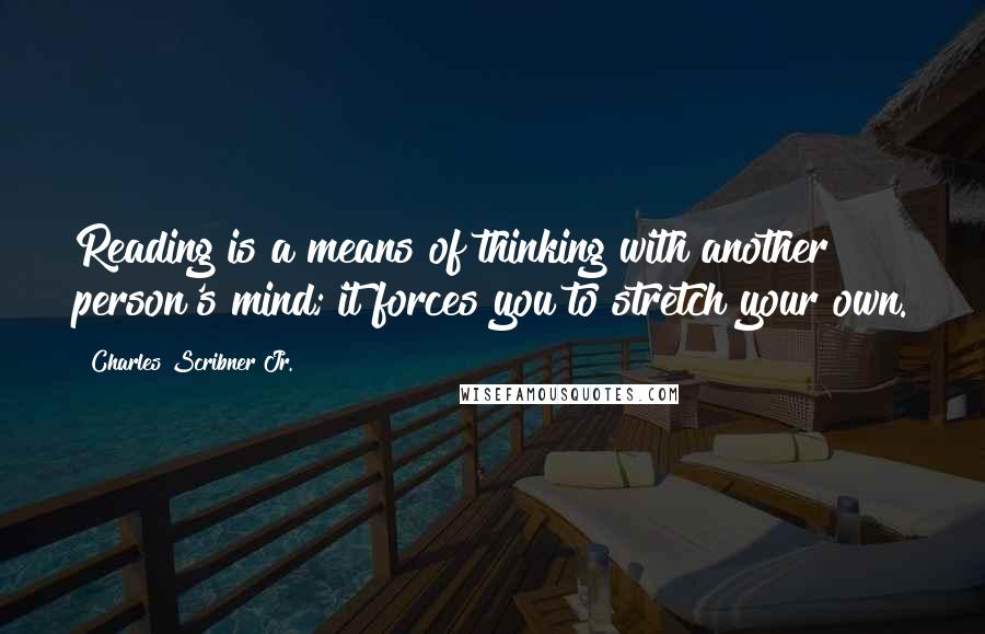 Charles Scribner Jr. Quotes: Reading is a means of thinking with another person's mind; it forces you to stretch your own.