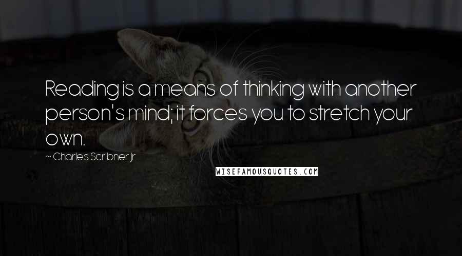 Charles Scribner Jr. Quotes: Reading is a means of thinking with another person's mind; it forces you to stretch your own.