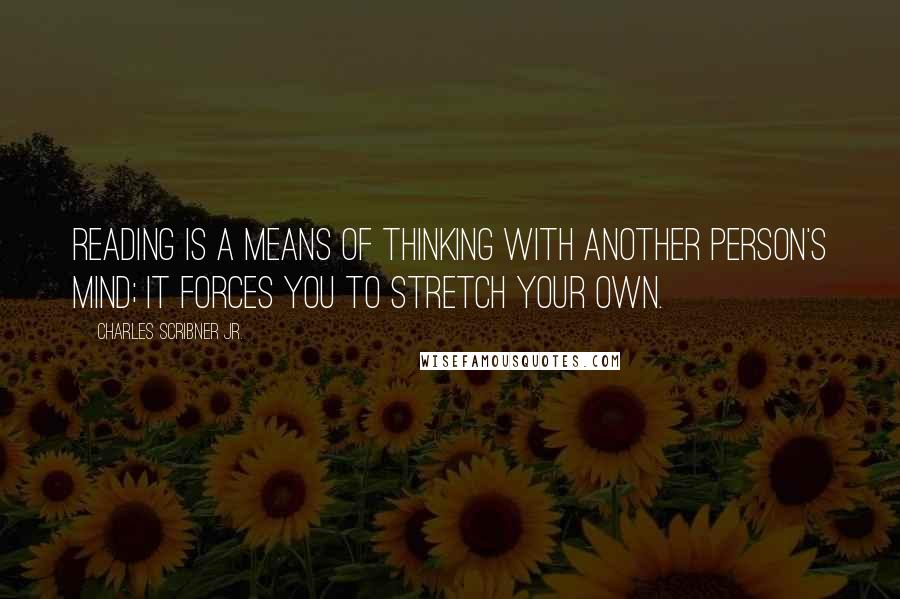 Charles Scribner Jr. Quotes: Reading is a means of thinking with another person's mind; it forces you to stretch your own.