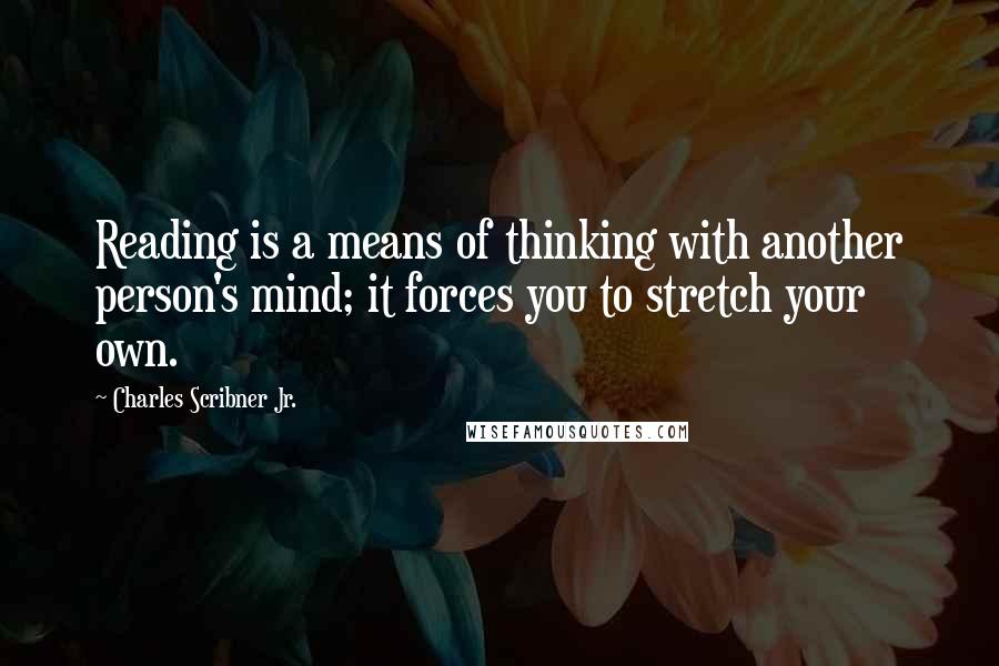 Charles Scribner Jr. Quotes: Reading is a means of thinking with another person's mind; it forces you to stretch your own.