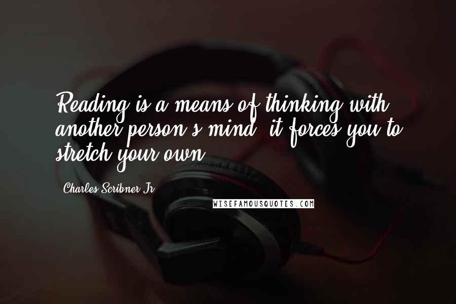 Charles Scribner Jr. Quotes: Reading is a means of thinking with another person's mind; it forces you to stretch your own.