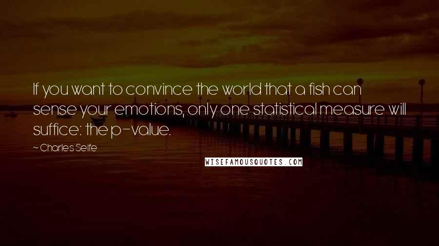 Charles Seife Quotes: If you want to convince the world that a fish can sense your emotions, only one statistical measure will suffice: the p-value.