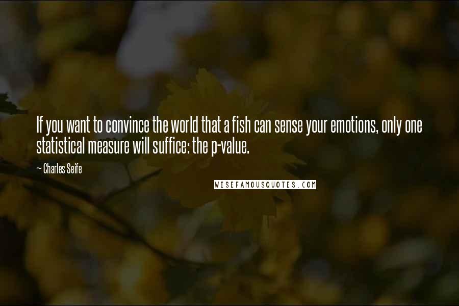 Charles Seife Quotes: If you want to convince the world that a fish can sense your emotions, only one statistical measure will suffice: the p-value.