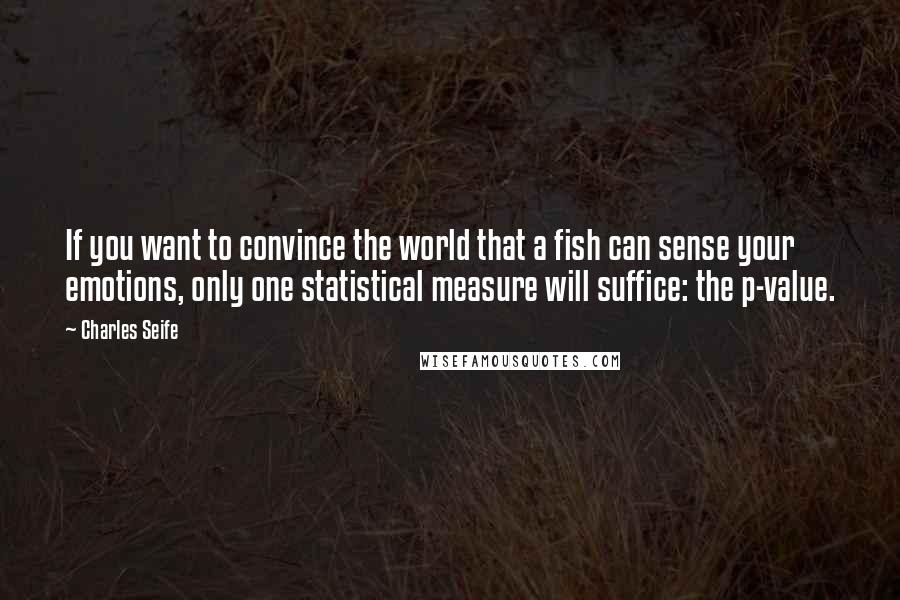 Charles Seife Quotes: If you want to convince the world that a fish can sense your emotions, only one statistical measure will suffice: the p-value.