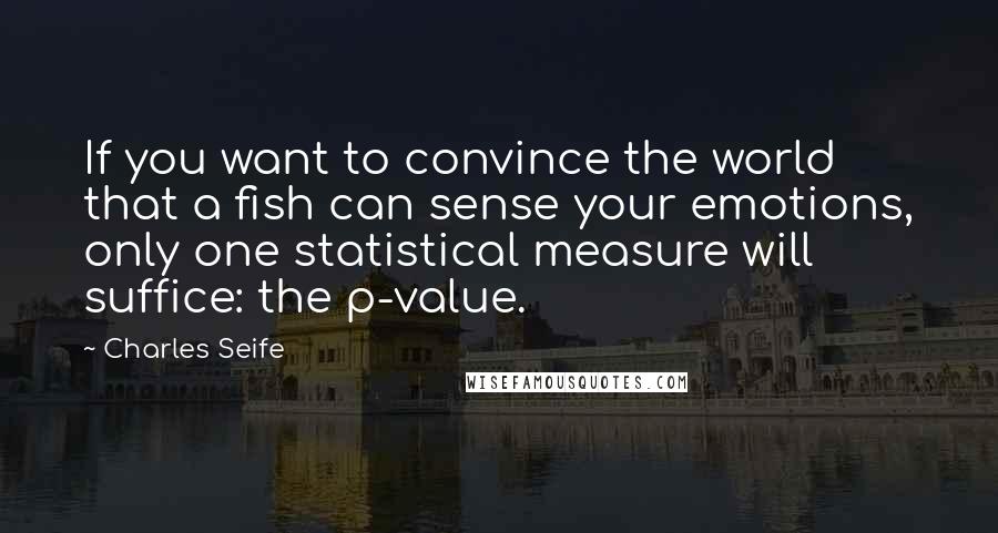 Charles Seife Quotes: If you want to convince the world that a fish can sense your emotions, only one statistical measure will suffice: the p-value.