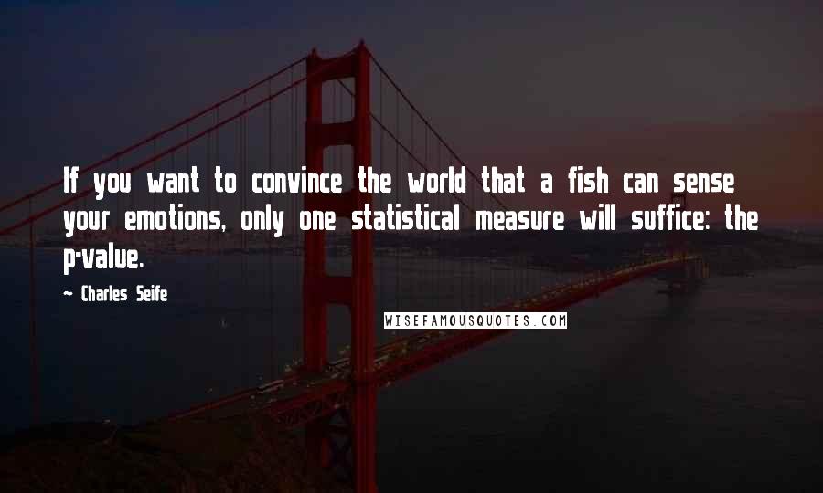 Charles Seife Quotes: If you want to convince the world that a fish can sense your emotions, only one statistical measure will suffice: the p-value.