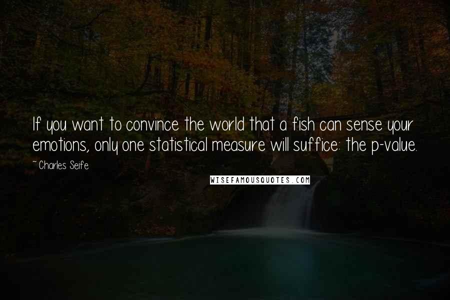 Charles Seife Quotes: If you want to convince the world that a fish can sense your emotions, only one statistical measure will suffice: the p-value.