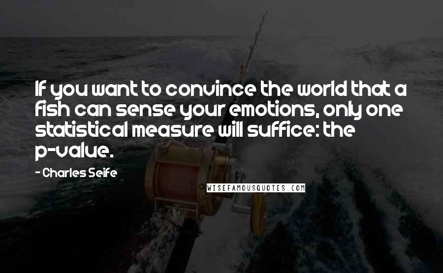 Charles Seife Quotes: If you want to convince the world that a fish can sense your emotions, only one statistical measure will suffice: the p-value.