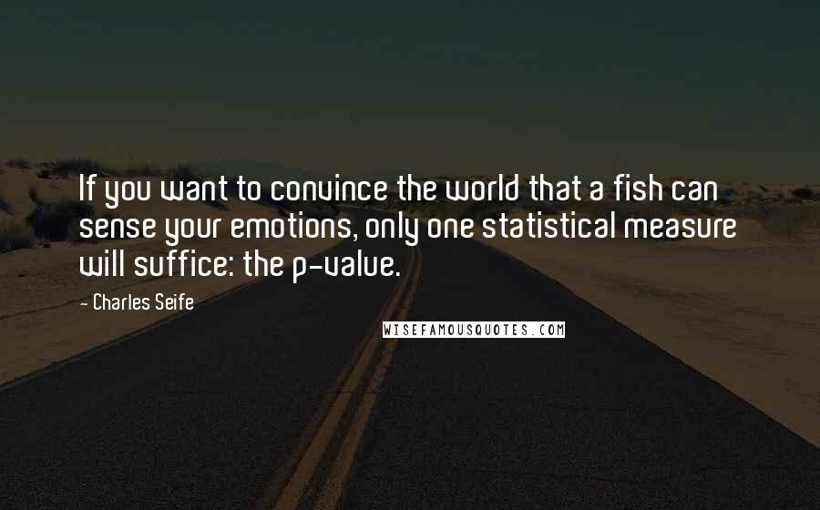 Charles Seife Quotes: If you want to convince the world that a fish can sense your emotions, only one statistical measure will suffice: the p-value.