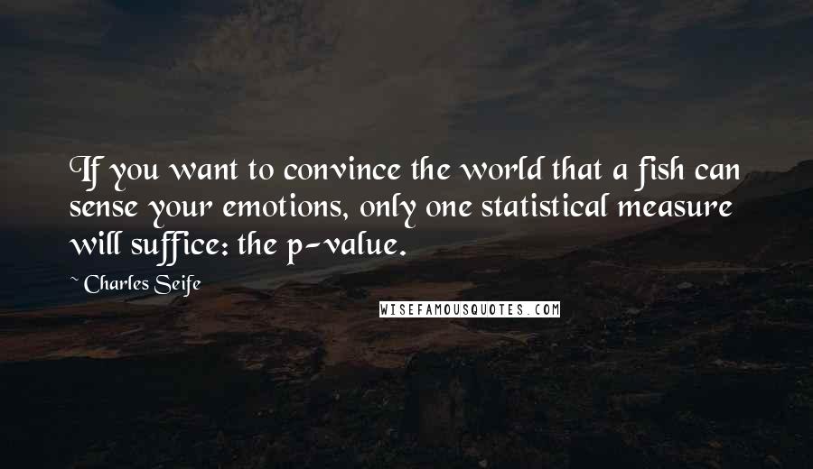 Charles Seife Quotes: If you want to convince the world that a fish can sense your emotions, only one statistical measure will suffice: the p-value.