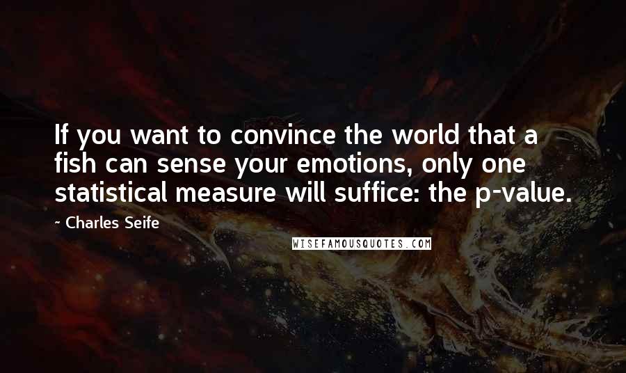 Charles Seife Quotes: If you want to convince the world that a fish can sense your emotions, only one statistical measure will suffice: the p-value.