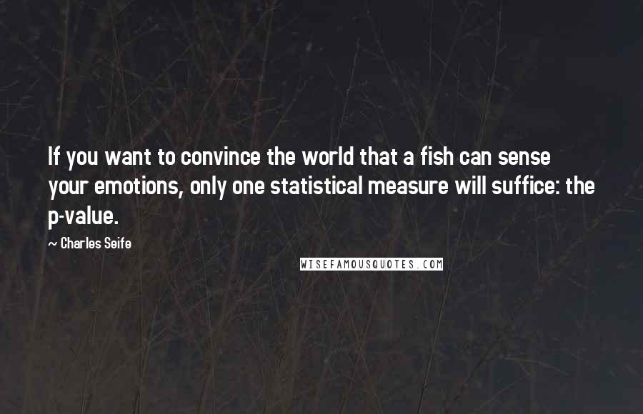 Charles Seife Quotes: If you want to convince the world that a fish can sense your emotions, only one statistical measure will suffice: the p-value.