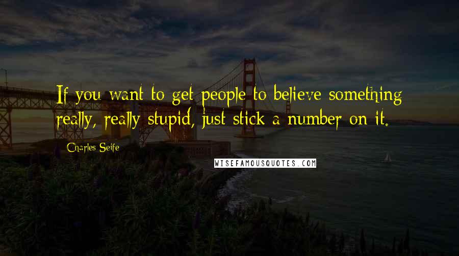 Charles Seife Quotes: If you want to get people to believe something really, really stupid, just stick a number on it.