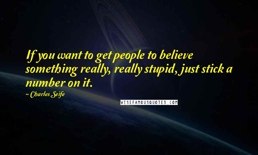 Charles Seife Quotes: If you want to get people to believe something really, really stupid, just stick a number on it.
