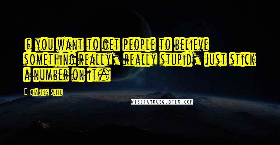 Charles Seife Quotes: If you want to get people to believe something really, really stupid, just stick a number on it.