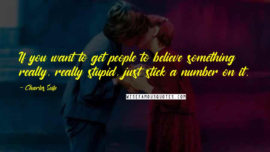 Charles Seife Quotes: If you want to get people to believe something really, really stupid, just stick a number on it.