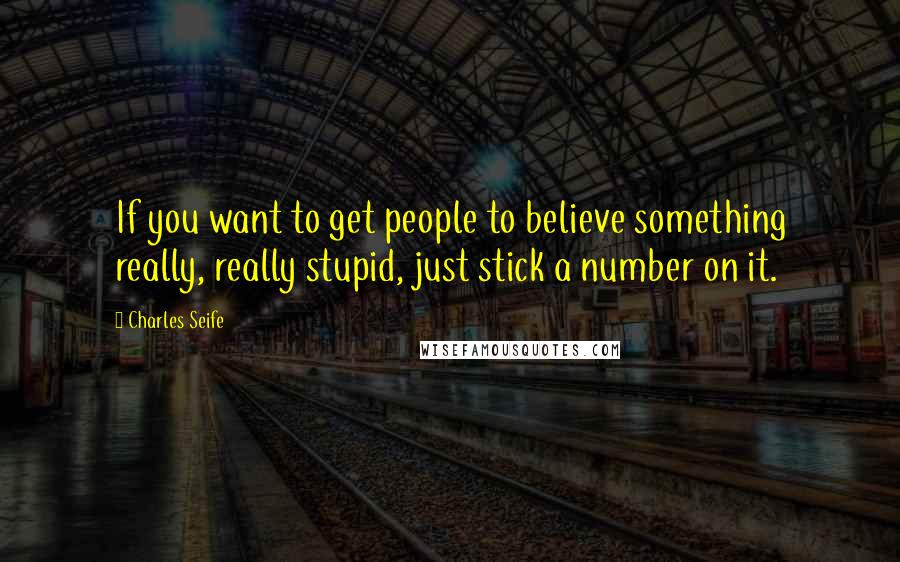 Charles Seife Quotes: If you want to get people to believe something really, really stupid, just stick a number on it.