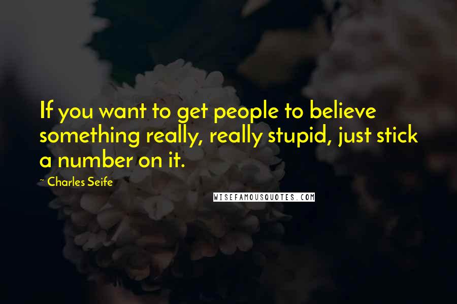 Charles Seife Quotes: If you want to get people to believe something really, really stupid, just stick a number on it.