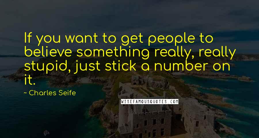 Charles Seife Quotes: If you want to get people to believe something really, really stupid, just stick a number on it.