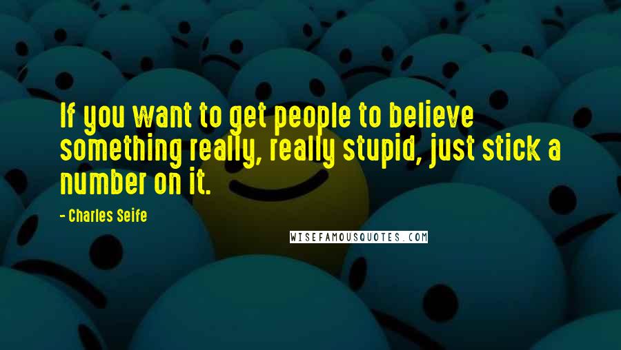 Charles Seife Quotes: If you want to get people to believe something really, really stupid, just stick a number on it.