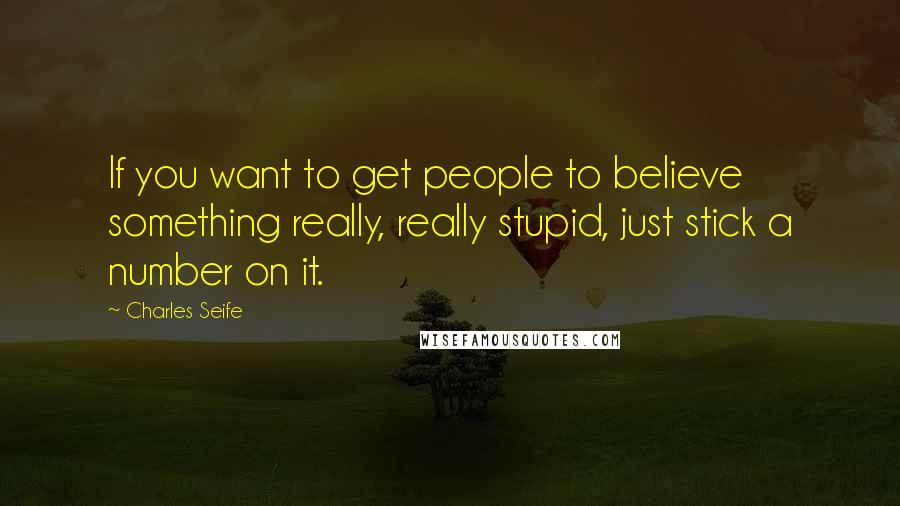 Charles Seife Quotes: If you want to get people to believe something really, really stupid, just stick a number on it.