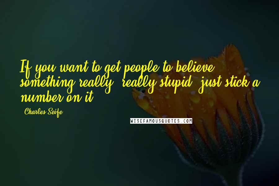 Charles Seife Quotes: If you want to get people to believe something really, really stupid, just stick a number on it.