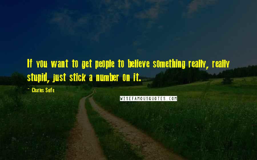 Charles Seife Quotes: If you want to get people to believe something really, really stupid, just stick a number on it.