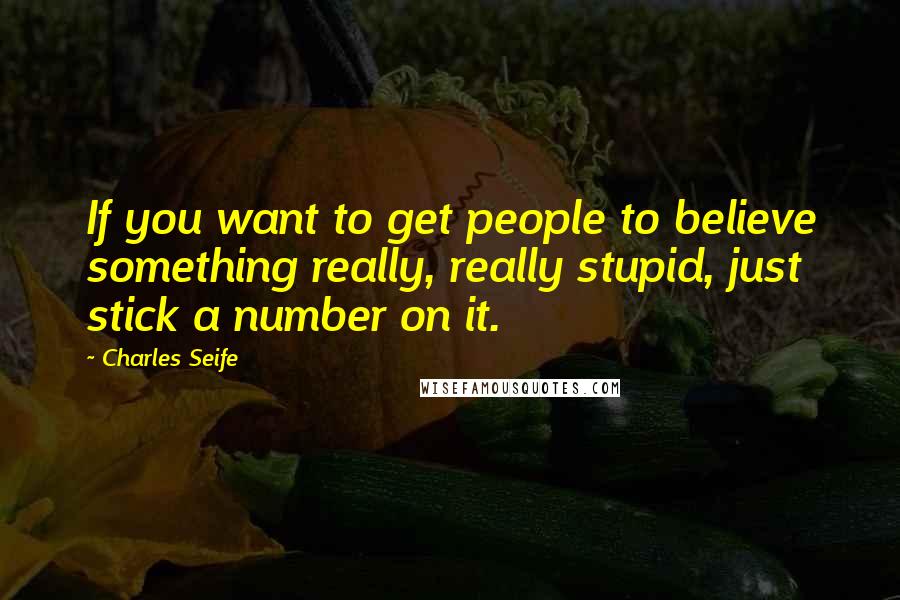 Charles Seife Quotes: If you want to get people to believe something really, really stupid, just stick a number on it.