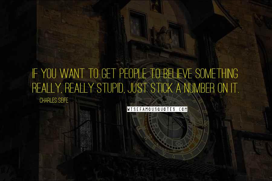 Charles Seife Quotes: If you want to get people to believe something really, really stupid, just stick a number on it.