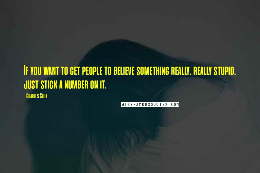 Charles Seife Quotes: If you want to get people to believe something really, really stupid, just stick a number on it.