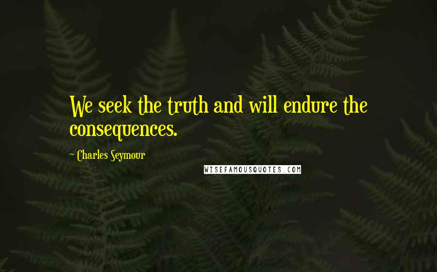 Charles Seymour Quotes: We seek the truth and will endure the consequences.