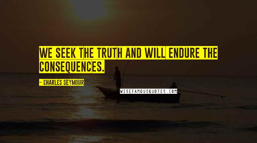 Charles Seymour Quotes: We seek the truth and will endure the consequences.