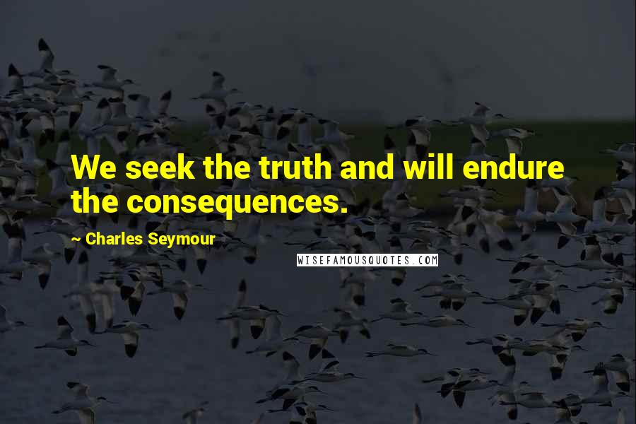 Charles Seymour Quotes: We seek the truth and will endure the consequences.