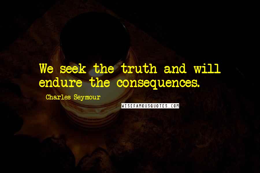 Charles Seymour Quotes: We seek the truth and will endure the consequences.