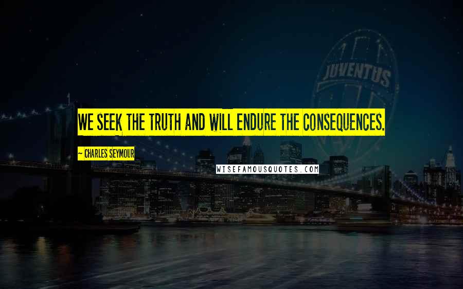 Charles Seymour Quotes: We seek the truth and will endure the consequences.
