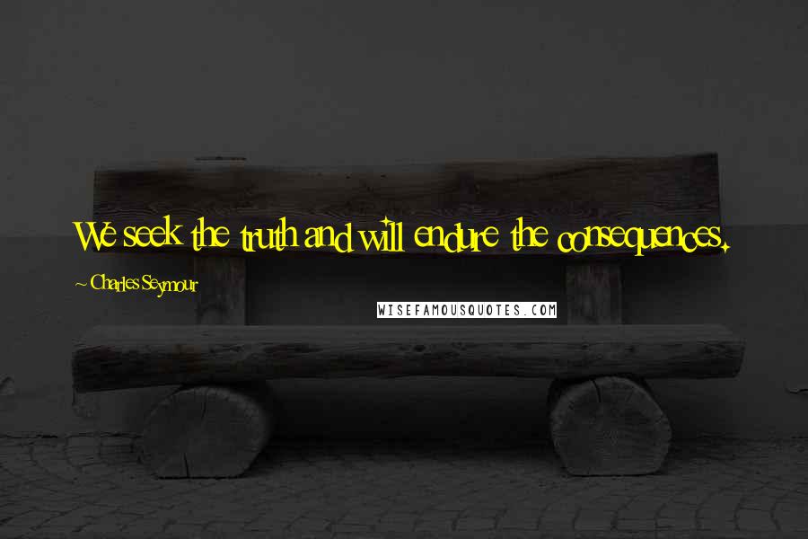 Charles Seymour Quotes: We seek the truth and will endure the consequences.