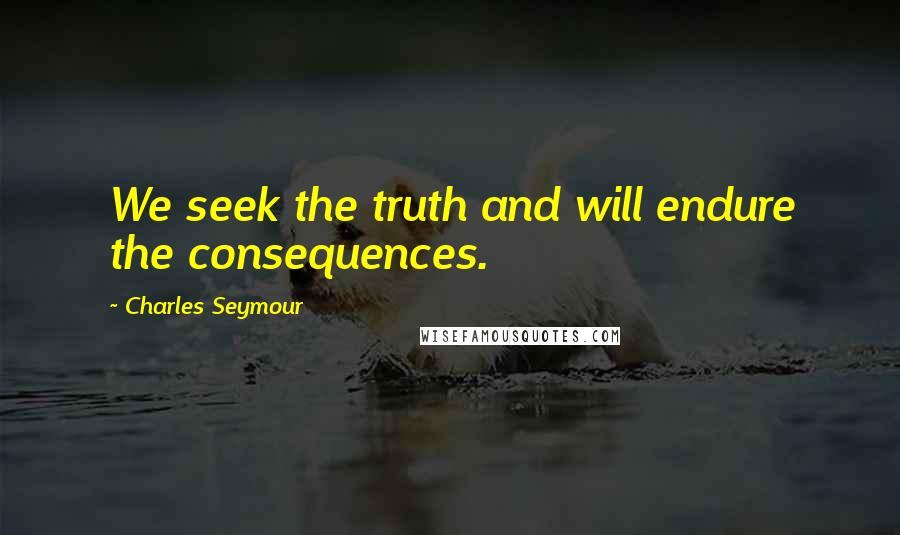 Charles Seymour Quotes: We seek the truth and will endure the consequences.