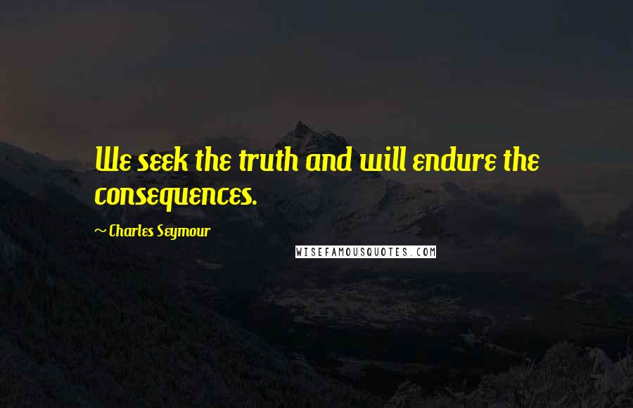 Charles Seymour Quotes: We seek the truth and will endure the consequences.