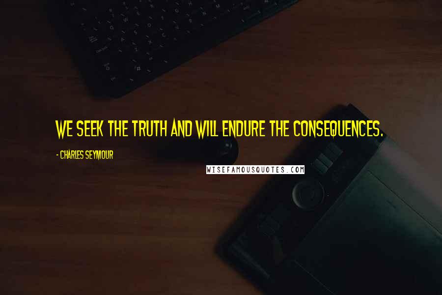 Charles Seymour Quotes: We seek the truth and will endure the consequences.