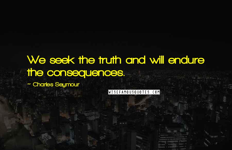 Charles Seymour Quotes: We seek the truth and will endure the consequences.