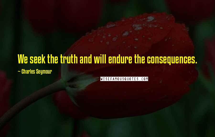 Charles Seymour Quotes: We seek the truth and will endure the consequences.