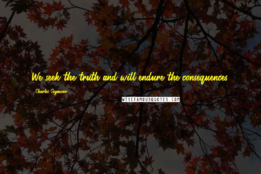 Charles Seymour Quotes: We seek the truth and will endure the consequences.