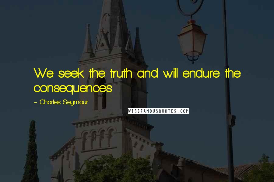 Charles Seymour Quotes: We seek the truth and will endure the consequences.